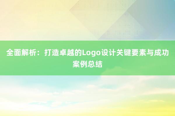 全面解析：打造卓越的Logo设计关键要素与成功案例总结