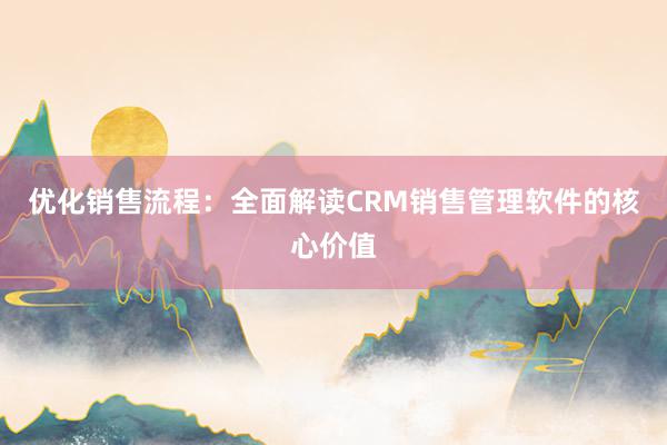 优化销售流程：全面解读CRM销售管理软件的核心价值