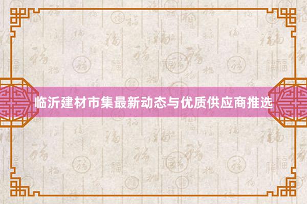 临沂建材市集最新动态与优质供应商推选